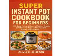 SUPER INSTANT POT COOKBOOK FOR BEGINNERS: 130+ Easy, Fast, and Flavorful Recipes Anyone Can Make with Foolproof Recipes and Step-by-Step Guidance