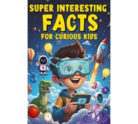 Super Interesting Facts for Curious Kids: 1000+ Mind-Blowing True Facts About Space, Animals, the Human Body, Earth, History, and the Future