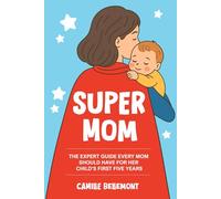 Super Mom: The Expert Guide Every Mom Should Have For Her Child's First Five Years
