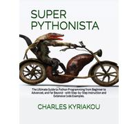 SUPER PYTHONISTA: The Ultimate Guide to Python Programming from Beginner to Advanced, and Far Beyond - with Step-by-Step Instruction and Extensive Code Examples.