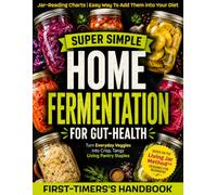 Super Simple Home Fermentation for Gut Health: Turn Everyday Veggies into Crispy, Tangy Living Pantry Staples | Safe First-Timer’s Recipes, Troubleshooting Charts & Easy Ways to Add Them to Your Diet