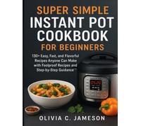 SUPER SIMPLE INSTANT POT COOKBOOK FOR BEGINNERS: 130+ Easy, Fast, and Flavorful Recipes Anyone Can Make with Foolproof Recipes and Step-by-Step Guidance