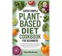 Super Simple Plant-Based Diet Cookbook for Beginners: Eat Clean, Boost Energy, and Support Weight Loss with Easy, Affordable Recipes Anyone Can Cook