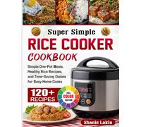 Super Simple Rice Cooker Cookbook: Simple One-Pot Meals, Healthy Rice Recipes, and Time-Saving Dishes for Busy Home Cooks