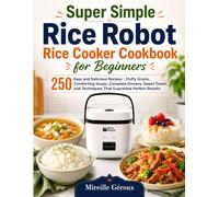 Super Simple Rice Robot Rice Cooker Cookbook for Beginners: 250 Easy and Delicious Recipes | Fluffy Grains, Comforting Soups, Complete Dinners, Sweet ... and Techniques That Guarantee Perfect Results