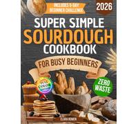 Super Simple Sourdough Cookbook for Busy Beginners: Quick, Natural and Foolproof Recipes to Use All Your Starter, Avoid Processed Foods and Bake with Confidence Even If You Have Failed Before