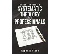 Super Simplified Systematic Theology for Professionals: The Ultimate Step-by-Step Guide for Beginners to Master Biblical Doctrine and Finally Understand the Bible’s Central Message