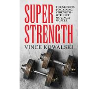 Super Strength: The Secret to Gaining Strength - Without Moving a Muscle: Volume 4 (The Bigger Leaner Stronger Muscle Series)