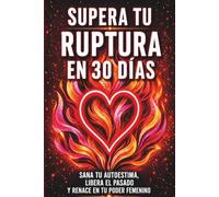 Supera tu Ruptura en 30 Días: Sana tu autoestima, libera el pasado y renace en tu poder femenino