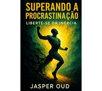 SUPERANDO A PROCRASTINAÇÃO: Liberte-se da Inércia