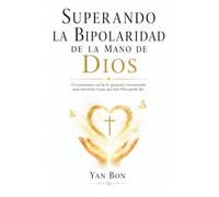 SUPERANDO LA BIPOLARIDAD DE LA MANO DE DIOS: Un testimonio de fe y gratitud para no rendirte cuando la mente te vence
