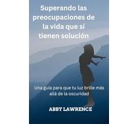 Superando las preocupaciones de la vida que sı́ tienen solución: Una guía para que tu luz brille más allá de la oscuridad