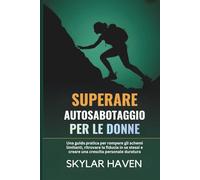 Superare Autosabotaggio per le donne: Una guida pratica per rompere gli schemi limitanti, ritrovare la fiducia in se stessi e creare una crescita personale duratura