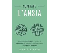 Superare l’ansia: Rafforzare l’autostima e gestire le emozioni per tracciare il percorso verso una felicità duratura