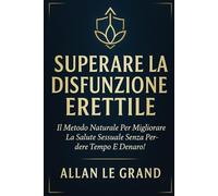 SUPERARE LA DISFUNZIONE ERETTILE: Il metodo naturale per migliorare la salute sessuale senza perdere tempo e denaro!