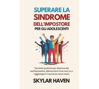 Superare la sindrome dell'impostore per gli adolescenti: Tecniche pratiche per liberarsi dal perfezionismo, abbracciare il tuo vero io e raggiungere il successo senza ansia