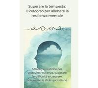 Superare la tempesta: Il Percorso per allenare la resilienza mentale: Strategie pratiche per costruire resilienza, superare le difficoltà e crescere attraverso le sfide quotidiane
