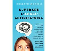 Superare l'Ansia Anticipatoria: Una guida pratica per eliminare l’indecisione cronica, liberarsi dai pensieri catastrofici e godersi la vita senza ... da paure irrazionali (Psicologia Pratica)