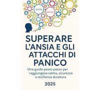 SUPERARE L'ANSIA E GLI ATTACCHI DI PANICO: Una guida passo passo per raggiungere calma, sicurezza e resilienza duratura