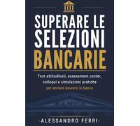 SUPERARE LE SELEZIONI BANCARIE: Test attitudinali, assessment center e colloqui: la guida pratica per entrare in banca