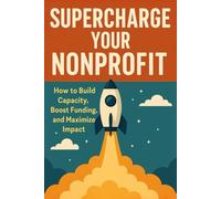 SUPERCHARGE YOUR NONPROFIT: How to Build Capacity, Boost Funding, and Maximize Impact