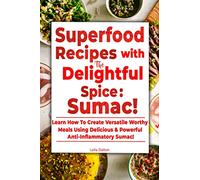 Superfood Recipes with the Delightful Spice: Sumac!: Learn How To Create Versatile Worthy Meals Using Delicious & Powerful Anti-Inflammatory Sumac!