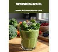 Superfood Smoothies: Quick And Tasty Recipes For Fighting Cancer