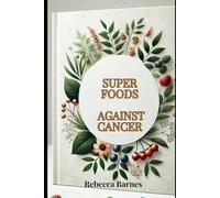 Superfoods Against Cancer: Eat to Heal: A Complete Guide to Using Nutrient-Packed Ingredients, Healing Recipes, and Smart Lifestyle Choices to Prevent Cancer and Boost Overall Health