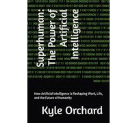 Superhuman: The Power of Artificial Intelligence: How Artificial Intelligence is Reshaping Work, Life, and the Future of Humanity