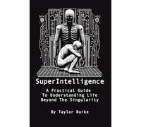Superintelligence: A Practical Guide To Understanding Life Beyond The Singularity (SuperIntelligence By Taylor Burke)