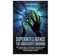 Superintelligence: The Godfather’s Warning: The Untold Risks, Unforeseen Consequences, and the Battle for Human Control in a Superintelligent World (AI and Robotics Advancement in Human Race)
