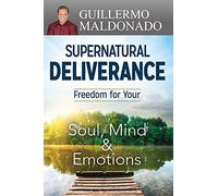 Supernatural Deliverance: Freedom for Your Soul, Mind and Emotions
