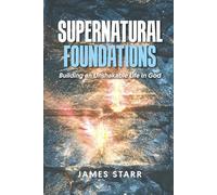 Supernatural Foundations: Building an Unshakable Life in God