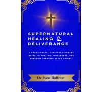 Supernatural Healing and Deliverance: A Grace-Based, Scripture-Rooted Guide to Healing, Wholeness, and Freedom through Jesus Christ.