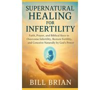 Supernatural Healing for Infertility: Faith, Prayer, and Biblical Keys to Overcome infertility, Restore Fertility, and Conceive Naturally by God’s Power