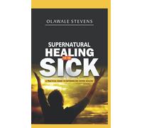 Supernatural Healing For The Sick: How Jesus Healed and Made Me Walked Out On Untimely Death; A Practical Guide to Experiencing Divine Healing