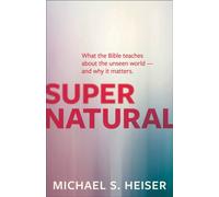 Supernatural - What the Bible Teaches About the Unseen World - and Why It Matters