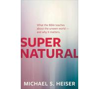 Supernatural - What the Bible Teaches About the Unseen World - and Why It Matters