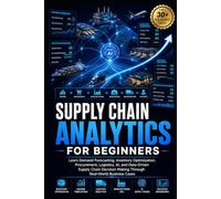 Supply Chain Analytics for Beginners: Learn Demand Forecasting, Inventory Optimization, Procurement, Logistics, AI, and Data-Driven Supply Chain Decision Making Through Real-World Business Cases