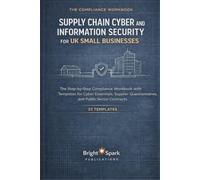 Supply Chain Cyber and Information Security for UK Small Businesses: The Step-by-Step Compliance Workbook with Templates for Cyber Essentials, ... Contracts (Bright Spark Security Series)