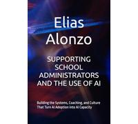 SUPPORTING SCHOOL ADMINISTRATORS AND THE USE OF AI: Building the Systems, Coaching, and Culture That Turn AI Adoption into AI Capacity