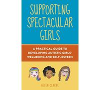 Supporting Spectacular Girls : A Practical Guide to Developing Autistic Girls' Wellbeing and Self-Esteem