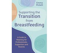 Supporting the Transition from Breastfeeding : A Guide to Weaning for Professionals, Supporters and Parents