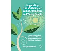 Supporting the Wellbeing of Autistic Children and Young People : An Acceptance and Commitment Therapy Approach to Building Emotional Resilience