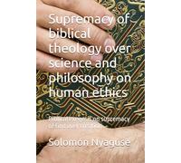 Supremacy of biblical theology over science and philosophy on human ethics: Biblical exegesis on supremacy of God over creation