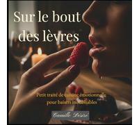 Sur le bout des lèvres: Petit traité de cuisine émotionnelle pour baisers inoubliables