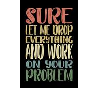 Sure Let Me Drop Everything and Work On Your Problem 110 pages: 6 x 9 Blank Lined Notebook Journal Vintage - Funny Saying Sarcastic Work Gag Gift for Office Coworkers, Employees, Adults, Boss