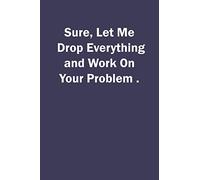 Sure, Let Me Drop Everything and Work On Your Problem.
