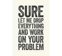 Sure Let Me Drop Everything and Work On Your Problem: 6 x 9 Blank Lined Notebook Journal Cream - Funny Saying Sarcastic Work Gag Gift for Office Coworkers, Employees, Adults, Boss