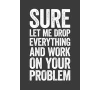 Sure Let Me Drop Everything and Work On Your Problem: 6 x 9 Blank Lined Notebook Journal - Funny Saying Sarcastic Work Gag Gift for Office Coworkers, Employees, Adults, Boss